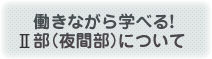 働きながら学べる！2部（夜間部）について